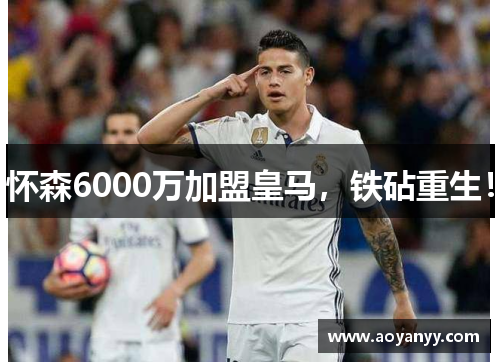 怀森6000万加盟皇马,铁砧重生!